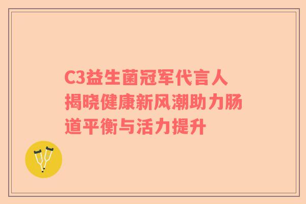 C3益生菌冠军代言人揭晓健康新风潮助力肠道平衡与活力提升