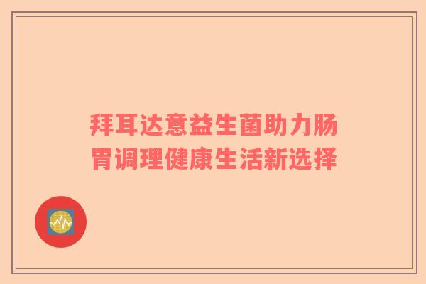 拜耳达意益生菌助力肠胃调理健康生活新选择