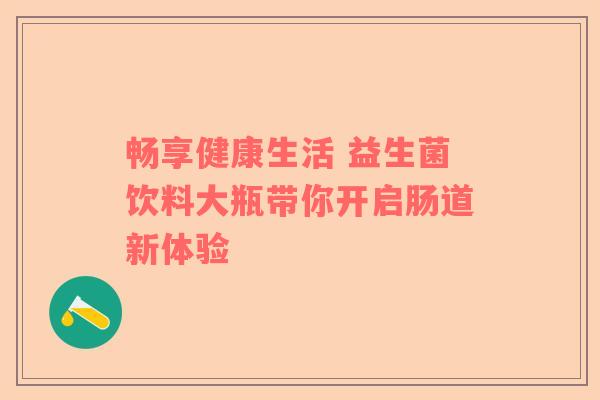 畅享健康生活 益生菌饮料大瓶带你开启肠道新体验
