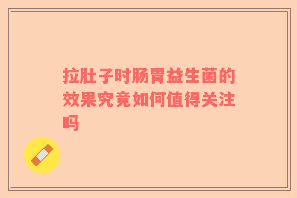 拉肚子时肠胃益生菌的效果究竟如何值得关注吗