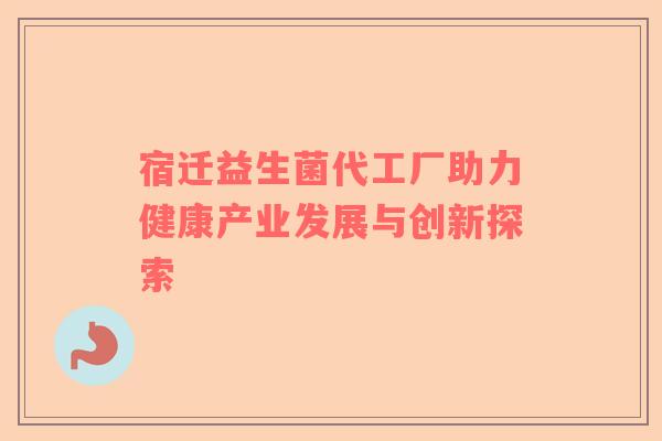 宿迁益生菌代工厂助力健康产业发展与创新探索