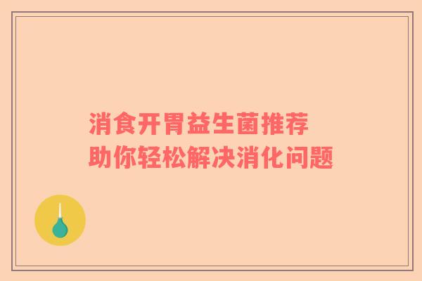 消食开胃益生菌推荐 助你轻松解决消化问题