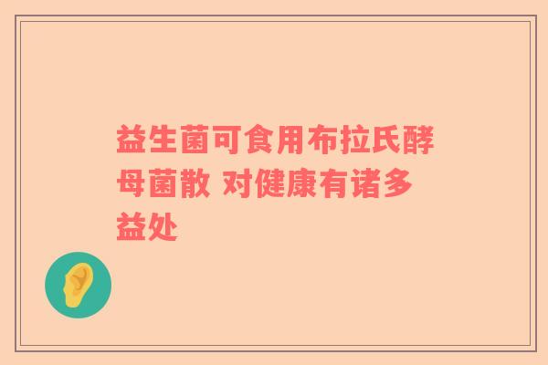 益生菌可食用布拉氏酵母菌散 对健康有诸多益处