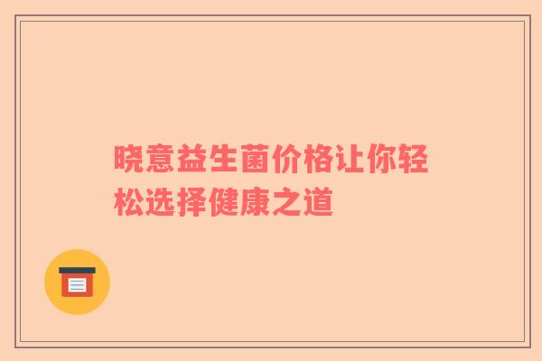 晓意益生菌价格让你轻松选择健康之道