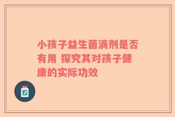 小孩子益生菌滴剂是否有用 探究其对孩子健康的实际功效