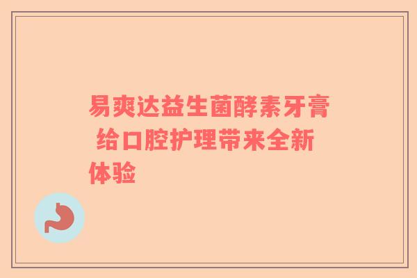 易爽达益生菌酵素牙膏 给口腔护理带来全新体验