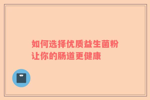 如何选择优质益生菌粉让你的肠道更健康
