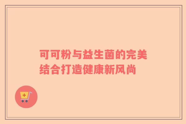 可可粉与益生菌的完美结合打造健康新风尚