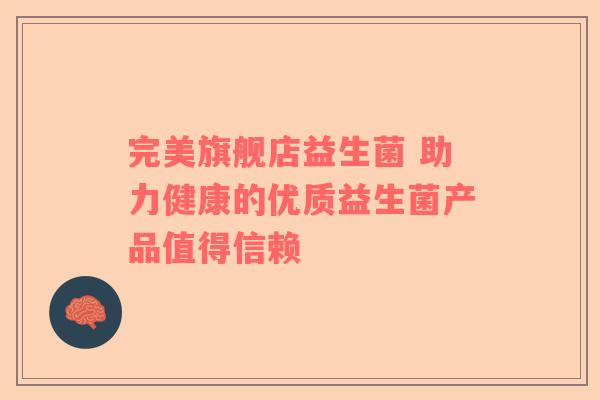 完美旗舰店益生菌 助力健康的优质益生菌产品值得信赖