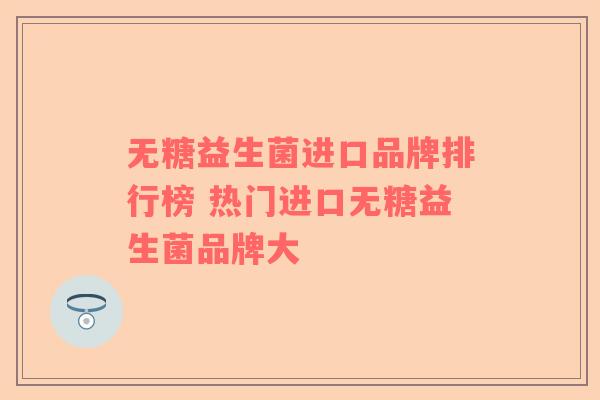 无糖益生菌进口品牌排行榜 热门进口无糖益生菌品牌大