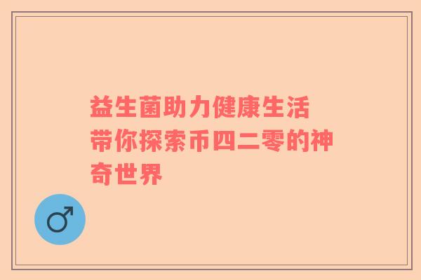 益生菌助力健康生活 带你探索币四二零的神奇世界