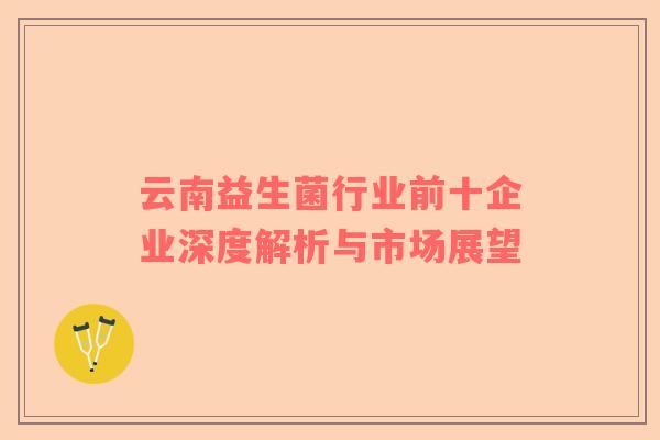 云南益生菌行业前十企业深度解析与市场展望