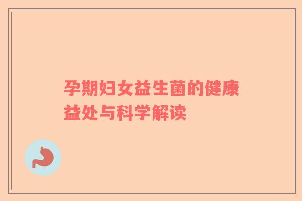 孕期妇女益生菌的健康益处与科学解读