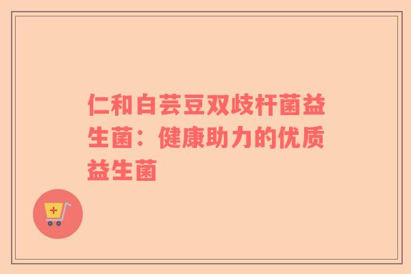 仁和白芸豆双歧杆菌益生菌：健康助力的优质益生菌