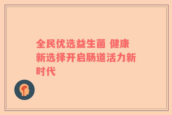 全民优选益生菌 健康新选择开启肠道活力新时代