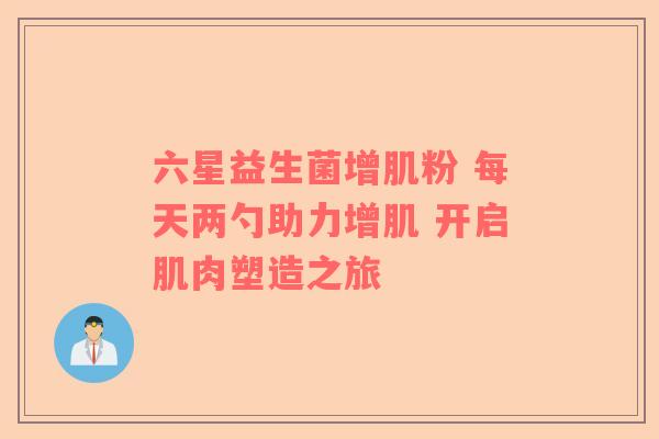 六星益生菌增肌粉 每天两勺助力增肌 开启肌肉塑造之旅