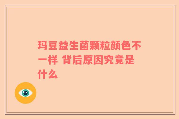玛豆益生菌颗粒颜色不一样 背后原因究竟是什么