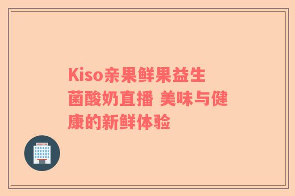 Kiso亲果鲜果益生菌酸奶直播 美味与健康的新鲜体验