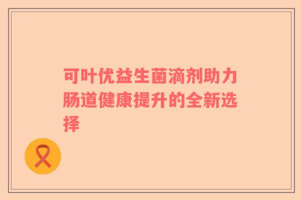 可叶优益生菌滴剂助力肠道健康提升的全新选择