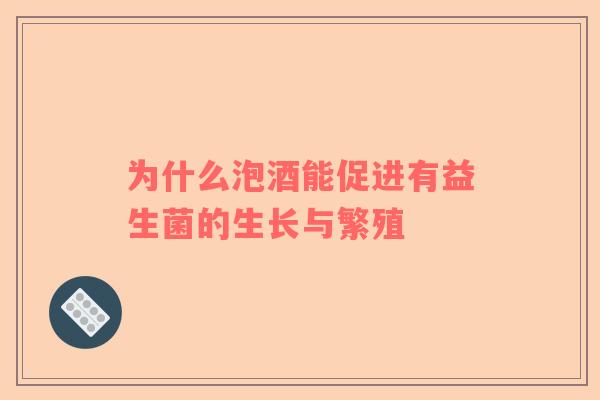 为什么泡酒能促进有益生菌的生长与繁殖
