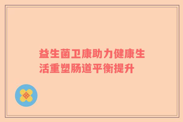 益生菌卫康助力健康生活重塑肠道平衡提升