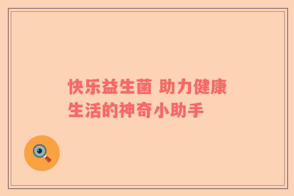 快乐益生菌 助力健康生活的神奇小助手