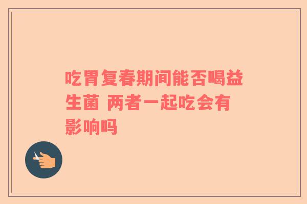 吃胃复春期间能否喝益生菌 两者一起吃会有影响吗