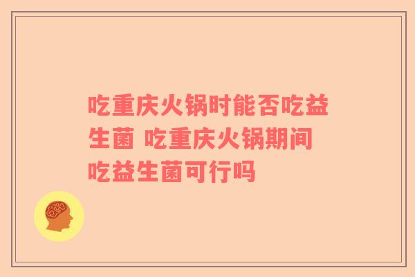 吃重庆火锅时能否吃益生菌 吃重庆火锅期间吃益生菌可行吗