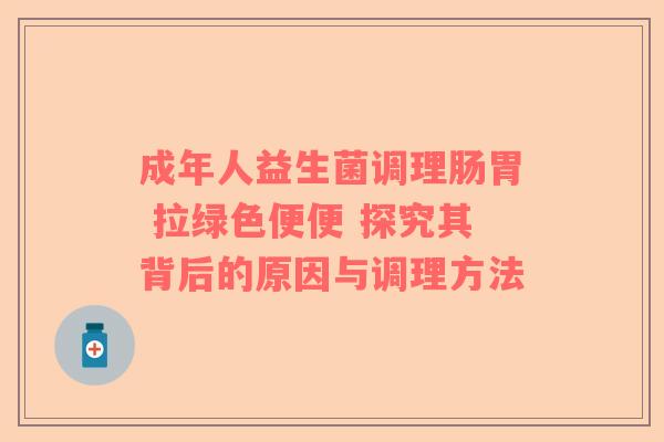 成年人益生菌调理肠胃 拉绿色便便 探究其背后的原因与调理方法
