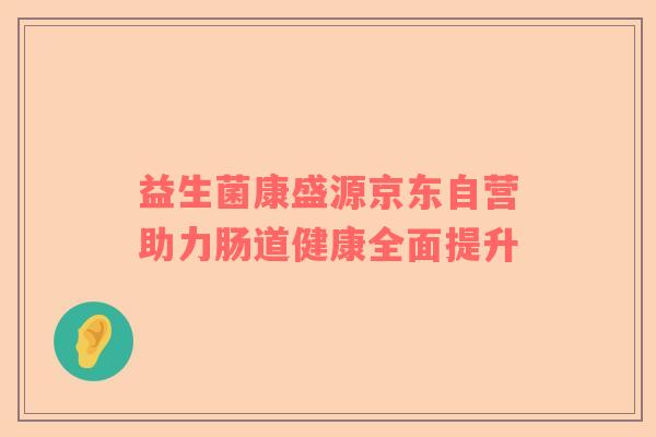 益生菌康盛源京东自营助力肠道健康全面提升