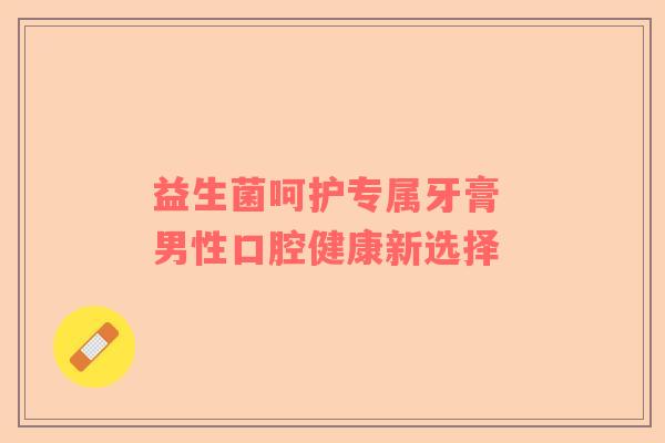 益生菌呵护专属牙膏 男性口腔健康新选择