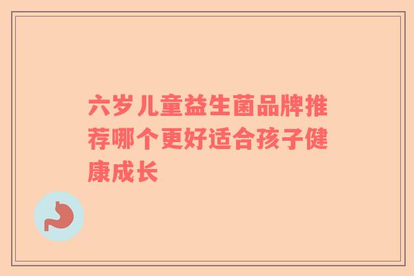 六岁儿童益生菌品牌推荐哪个更好适合孩子健康成长