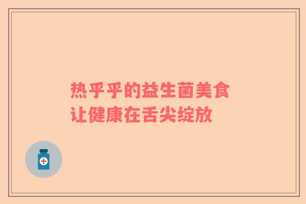 热乎乎的益生菌美食 让健康在舌尖绽放