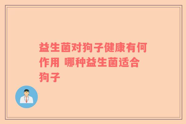 益生菌对狗子健康有何作用 哪种益生菌适合狗子