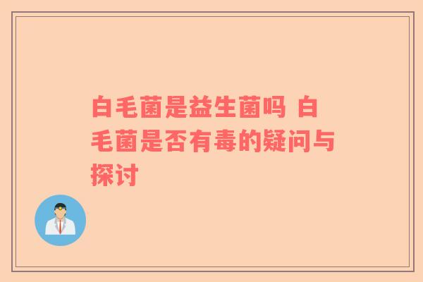白毛菌是益生菌吗 白毛菌是否有毒的疑问与探讨
