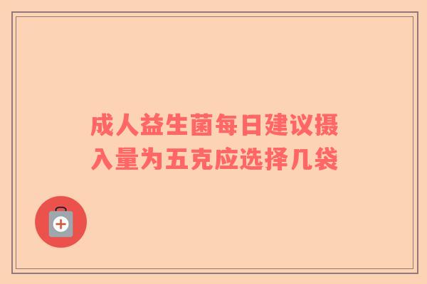 成人益生菌每日建议摄入量为五克应选择几袋