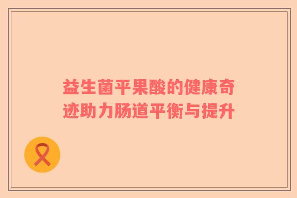 益生菌平果酸的健康奇迹助力肠道平衡与提升