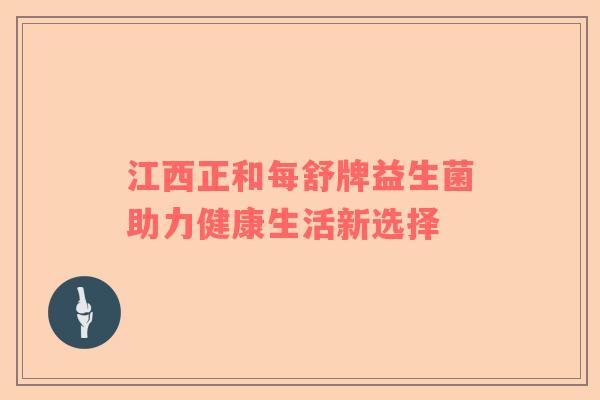 江西正和每舒牌益生菌助力健康生活新选择