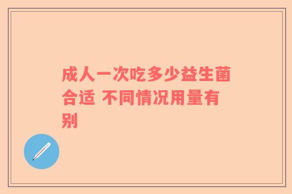 成人一次吃多少益生菌合适 不同情况用量有别