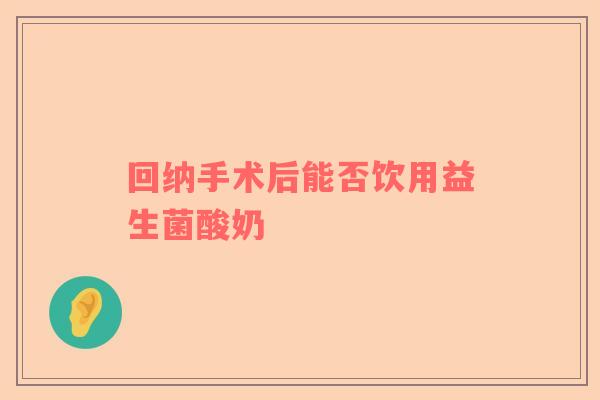 回纳手术后能否饮用益生菌酸奶