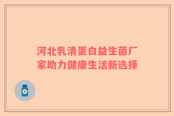河北乳清蛋白益生菌厂家助力健康生活新选择