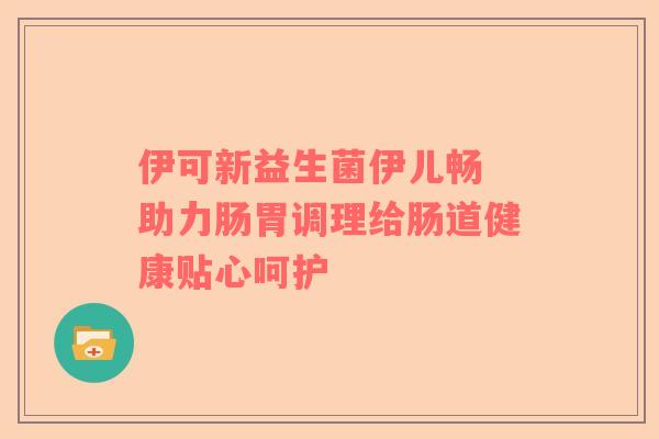伊可新益生菌伊儿畅 助力肠胃调理给肠道健康贴心呵护