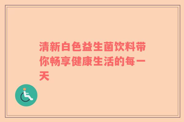 清新白色益生菌饮料带你畅享健康生活的每一天