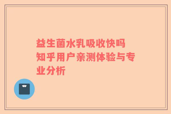 益生菌水乳吸收快吗 知乎用户亲测体验与专业分析