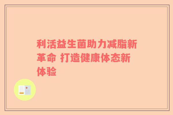 利活益生菌助力减脂新革命 打造健康体态新体验