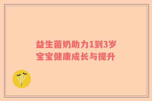 益生菌奶助力1到3岁宝宝健康成长与提升