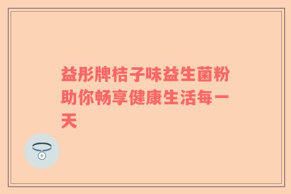 益彤牌桔子味益生菌粉助你畅享健康生活每一天
