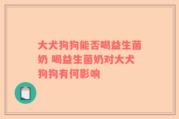 大犬狗狗能否喝益生菌奶 喝益生菌奶对大犬狗狗有何影响