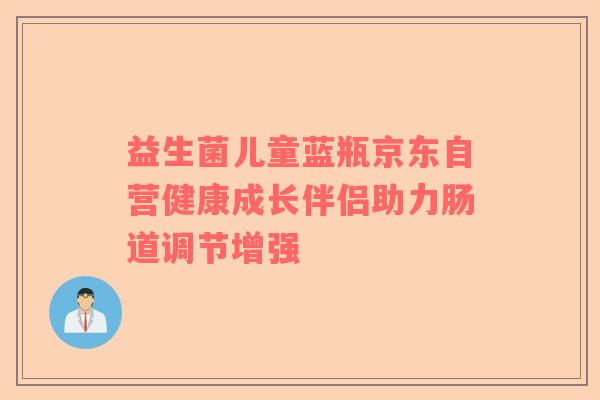 益生菌儿童蓝瓶京东自营健康成长伴侣助力肠道调节增强 益生菌儿童蓝瓶京东自营健康成长伴侣助力肠道调节增强