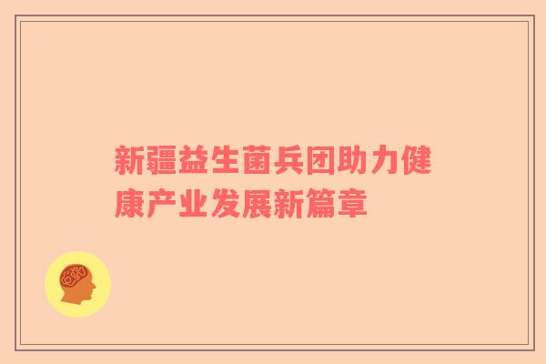 新疆益生菌兵团助力健康产业发展新篇章 新疆益生菌兵团助力健康产业发展新篇章